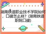 湖南铁道职业技术学院如何，口碑怎么样？(湖南铁道职院口碑)