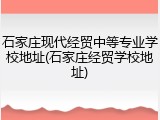 石家庄现代经贸中等专业学校地址(石家庄经贸学校地址)