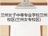 兰州女子中等专业学校兰州校区(兰州女专校区)