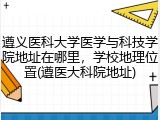 遵义医科大学医学与科技学院地址在哪里，学校地理位置(遵医大科院地址)