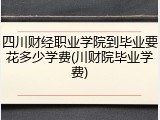四川财经职业学院到毕业要花多少学费(川财院毕业学费)