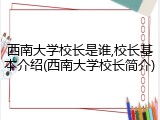 西南大学校长是谁,校长基本介绍(西南大学校长简介)