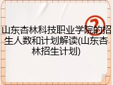 山东杏林科技职业学院的招生人数和计划解读(山东杏林招生计划)