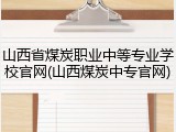 山西省煤炭职业中等专业学校官网(山西煤炭中专官网)