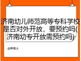 济南幼儿师范高等专科学校是否对外开放，要预约吗(济南幼专开放需预约吗)