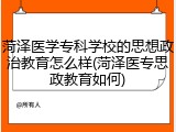菏泽医学专科学校的思想政治教育怎么样(菏泽医专思政教育如何)