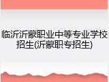 临沂沂蒙职业中等专业学校招生(沂蒙职专招生)