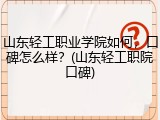 山东轻工职业学院如何，口碑怎么样？(山东轻工职院口碑)