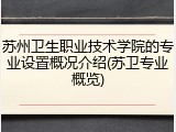 苏州卫生职业技术学院的专业设置概况介绍(苏卫专业概览)