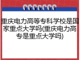 重庆电力高等专科学校是国家重点大学吗(重庆电力高专是重点大学吗)