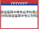 保定富昌中等专业学校是公办吗(保定富昌中专公办吗)