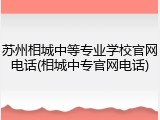 苏州相城中等专业学校官网电话(相城中专官网电话)