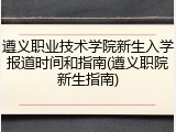 遵义职业技术学院新生入学报道时间和指南(遵义职院新生指南)