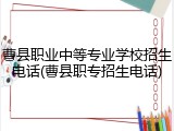 曹县职业中等专业学校招生电话(曹县职专招生电话)