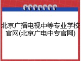 北京广播电视中等专业学校官网(北京广电中专官网)