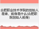 合肥职业技术学院的创始人是谁，前身是什么(合肥职院创始人前身)