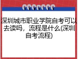 深圳城市职业学院自考可以去读吗，流程是什么(深圳自考流程)