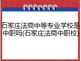 石家庄法商中等专业学校是中职吗(石家庄法商中职校)