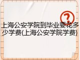 上海公安学院到毕业要花多少学费(上海公安学院学费)
