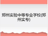 郑州实验中等专业学校(郑州实专)