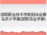 邵阳职业技术学院到毕业要花多少学费(邵职毕业学费)