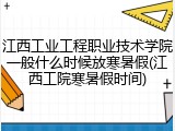 江西工业工程职业技术学院一般什么时候放寒暑假(江西工院寒暑假时间)