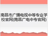 南昌市广播电视中等专业学校官网(南昌广电中专官网)