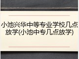 小池兴华中等专业学校几点放学(小池中专几点放学)