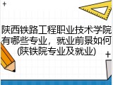 陕西铁路工程职业技术学院有哪些专业，就业前景如何(陕铁院专业及就业)