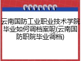 云南国防工业职业技术学院毕业如何调档案呢(云南国防职院毕业调档)