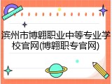 滨州市博翱职业中等专业学校官网(博翱职专官网)