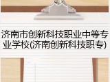 济南市创新科技职业中等专业学校(济南创新科技职专)