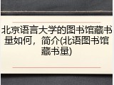 北京语言大学的图书馆藏书量如何，简介(北语图书馆藏书量)