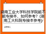 湖南工业大学科技学院能不能专接本，如何参考？(湖南工大科院专接本参考)