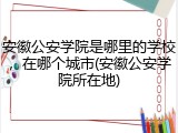 安徽公安学院是哪里的学校，在哪个城市(安徽公安学院所在地)