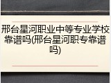 邢台星河职业中等专业学校靠谱吗(邢台星河职专靠谱吗)