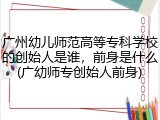 广州幼儿师范高等专科学校的创始人是谁，前身是什么(广幼师专创始人前身)
