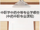 中职学中药中等专业学哪些(中药中职专业课程)