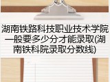 湖南铁路科技职业技术学院一般要多少分才能录取(湖南铁科院录取分数线)