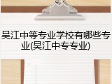 吴江中等专业学校有哪些专业(吴江中专专业)