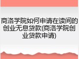 商洛学院如何申请在读间的创业无息贷款(商洛学院创业贷款申请)
