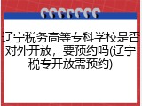 辽宁税务高等专科学校是否对外开放，要预约吗(辽宁税专开放需预约)