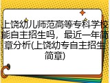 上饶幼儿师范高等专科学校能自主招生吗，最近一年简章分析(上饶幼专自主招生简章)