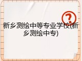 新乡测绘中等专业学校(新乡测绘中专)