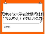 天津师范大学就读期间挂科了怎么办呢？(挂科怎么办)