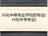 兴化中等专业学校的专业(兴化中专专业)
