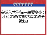 安徽艺术学院一般要多少分才能录取(安徽艺院录取分数线)