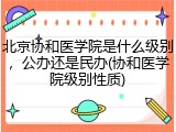 北京协和医学院是什么级别，公办还是民办(协和医学院级别性质)