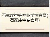 石家庄中等专业学校官网(石家庄中专官网)