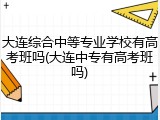 大连综合中等专业学校有高考班吗(大连中专有高考班吗)